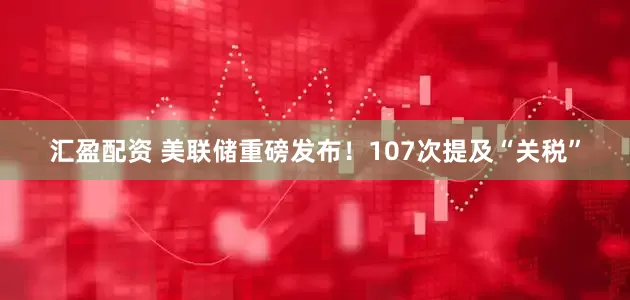 汇盈配资 美联储重磅发布！107次提及“关税”