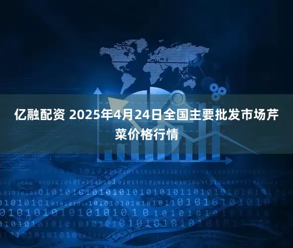 亿融配资 2025年4月24日全国主要批发市场芹菜价格行情