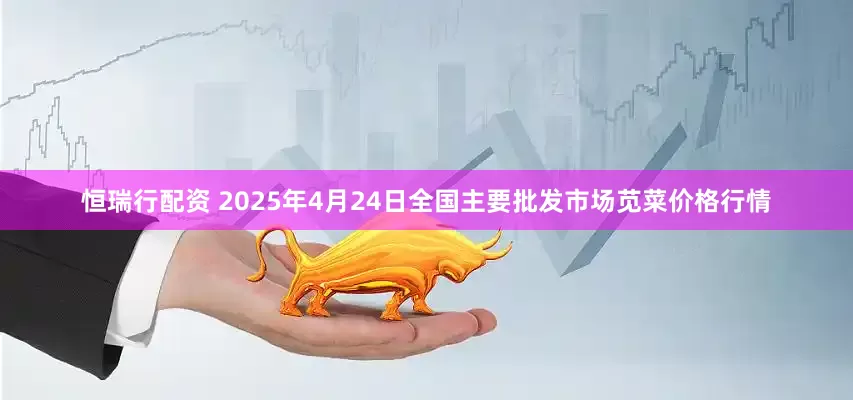 恒瑞行配资 2025年4月24日全国主要批发市场苋菜价格行情