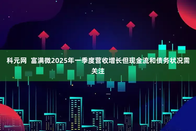 科元网  富满微2025年一季度营收增长但现金流和债务状况需关注