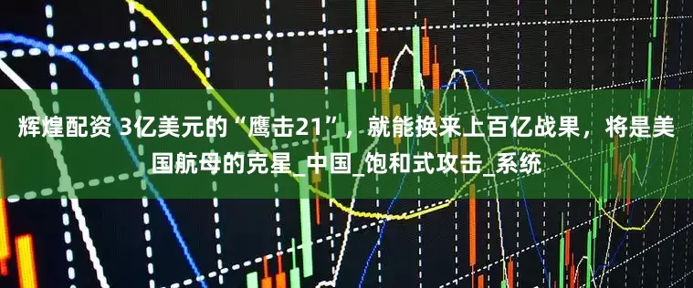 辉煌配资 3亿美元的“鹰击21”，就能换来上百亿战果，将是美国航母的克星_中国_饱和式攻击_系统