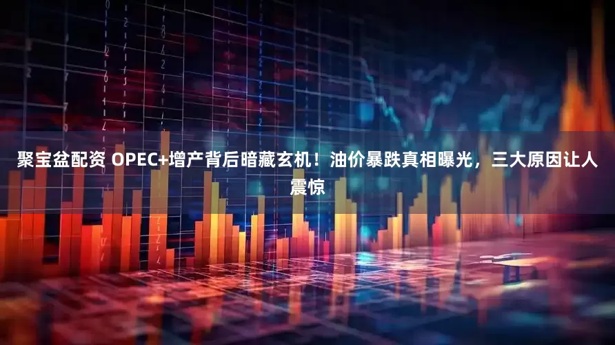 聚宝盆配资 OPEC+增产背后暗藏玄机！油价暴跌真相曝光，三大原因让人震惊