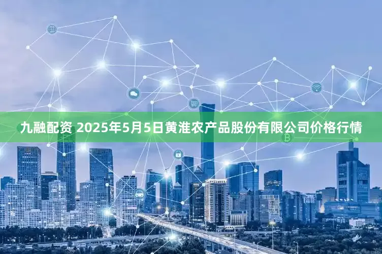 九融配资 2025年5月5日黄淮农产品股份有限公司价格行情