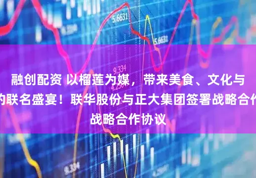 融创配资 以榴莲为媒，带来美食、文化与创新的联名盛宴！联华股份与正大集团签署战略合作协议