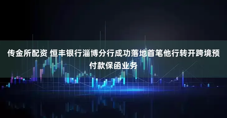 传金所配资 恒丰银行淄博分行成功落地首笔他行转开跨境预付款保函业务