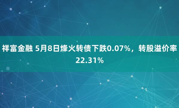 祥富金融 5月8日烽火转债下跌0.07%，转股溢价率22.31%