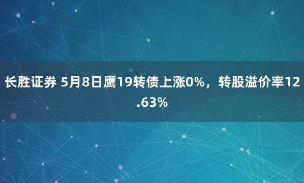 长胜证券 5月8日鹰19转债上涨0%，转股溢价率12.63%
