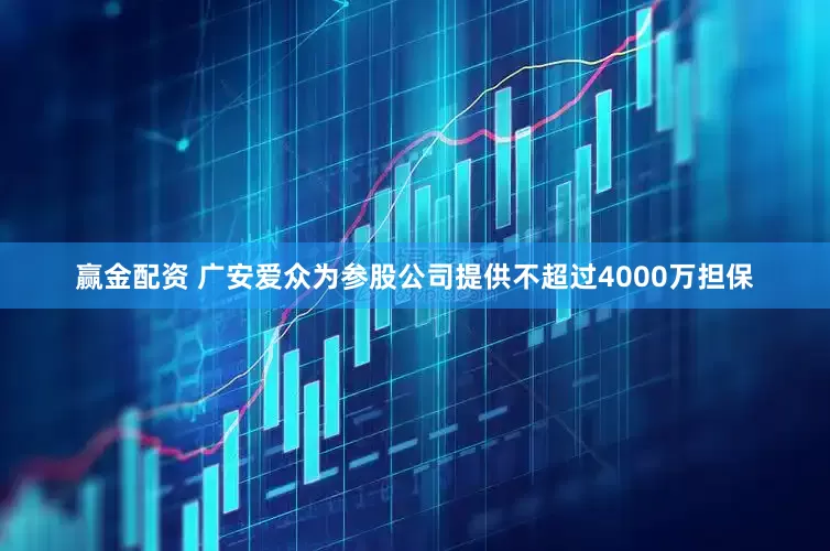 赢金配资 广安爱众为参股公司提供不超过4000万担保