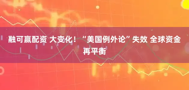 融可赢配资 大变化！“美国例外论”失效 全球资金再平衡
