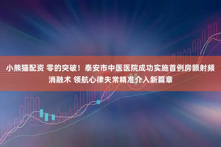 小熊猫配资 零的突破！泰安市中医医院成功实施首例房颤射频消融术 领航心律失常精准介入新篇章