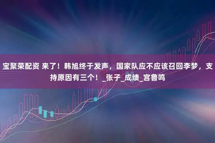 宝聚荣配资 来了！韩旭终于发声，国家队应不应该召回李梦，支持原因有三个！_张子_成绩_宫鲁鸣