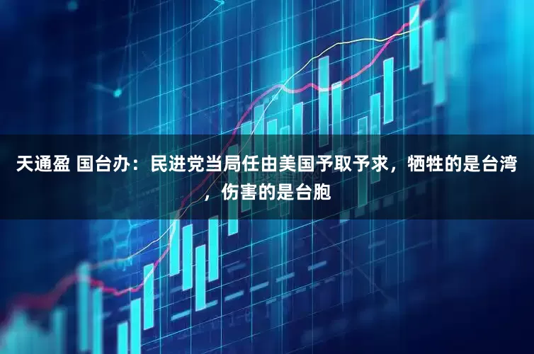 天通盈 国台办：民进党当局任由美国予取予求，牺牲的是台湾，伤害的是台胞