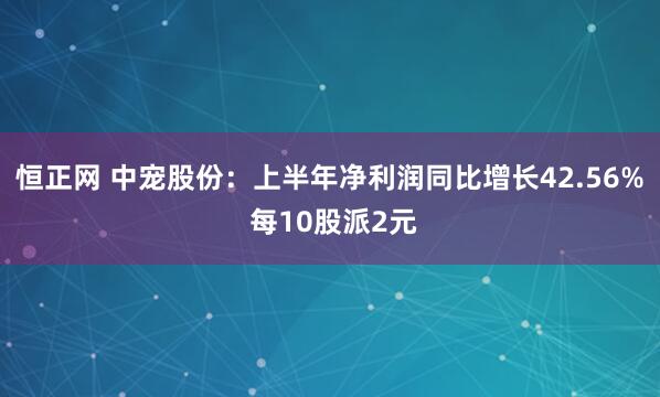 恒正网 中宠股份：上半年净利润同比增长42.56% 每10股派2元