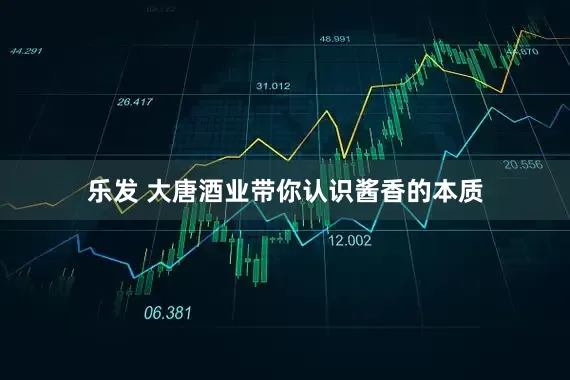 乐发 大唐酒业带你认识酱香的本质