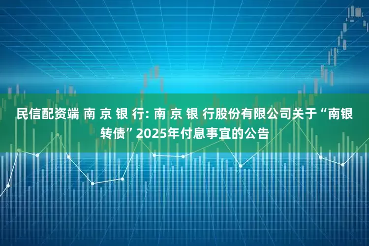 民信配资端 南 京 银 行: 南 京 银 行股份有限公司关于“南银转债”2025年付息事宜的公告