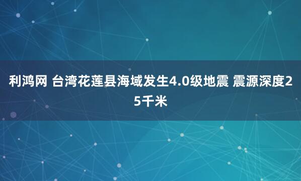 利鸿网 台湾花莲县海域发生4.0级地震 震源深度25千米