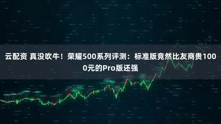 云配资 真没吹牛！荣耀500系列评测：标准版竟然比友商贵1000元的Pro版还强