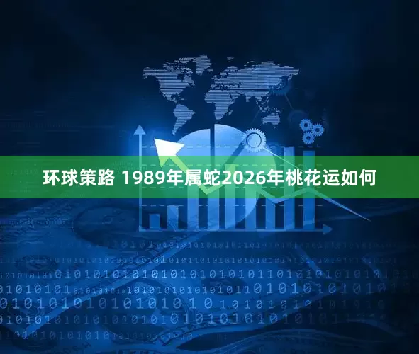 环球策路 1989年属蛇2026年桃花运如何