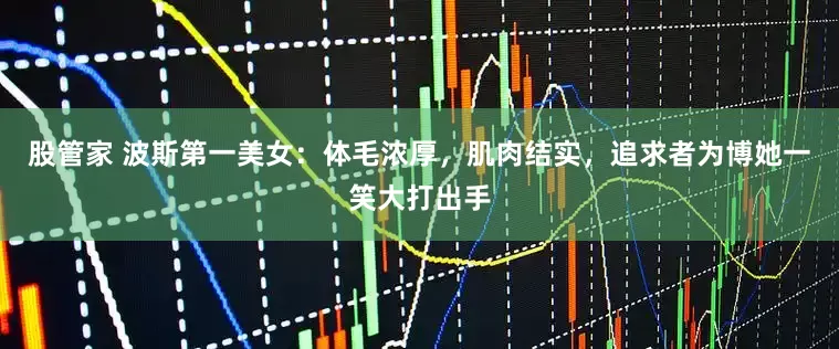 股管家 波斯第一美女：体毛浓厚，肌肉结实，追求者为博她一笑大打出手