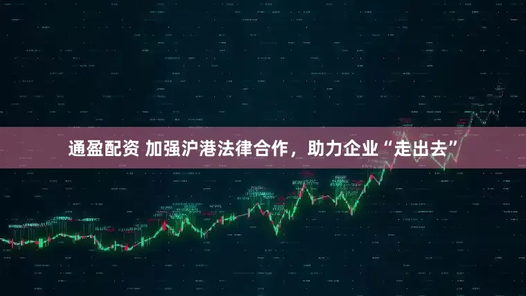 通盈配资 加强沪港法律合作，助力企业“走出去”