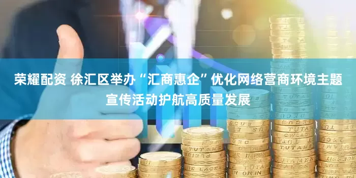荣耀配资 徐汇区举办“汇商惠企”优化网络营商环境主题宣传活动护航高质量发展