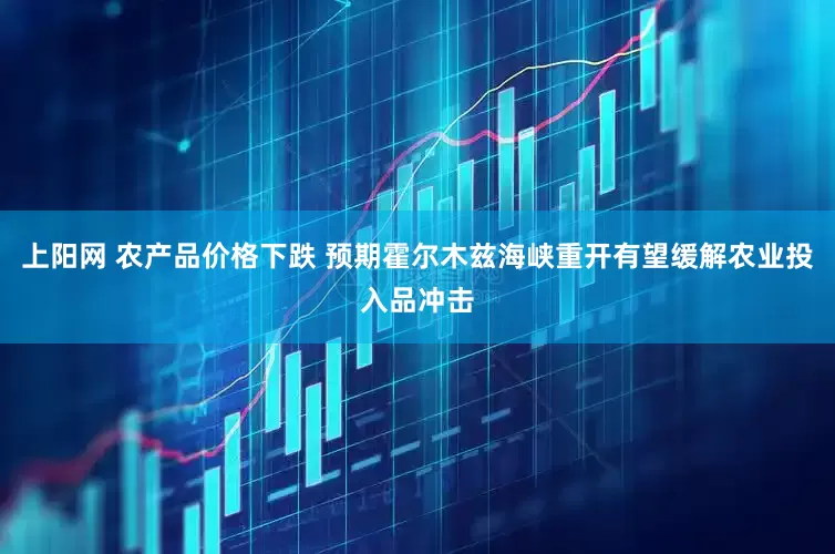 上阳网 农产品价格下跌 预期霍尔木兹海峡重开有望缓解农业投入品冲击